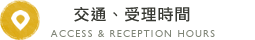 交通、受理時間 ACCESS & RECEPTION HOURS